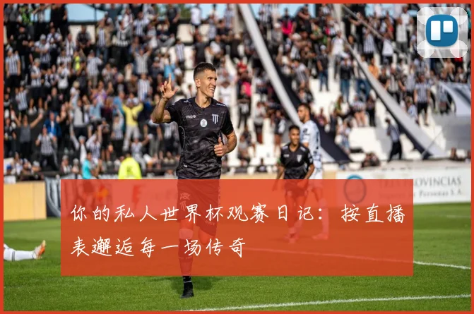 你的私人世界杯观赛日记:按直播表邂逅每一场传奇
