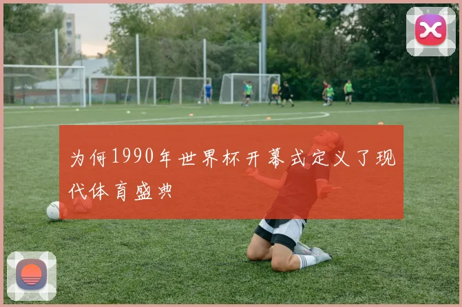 为何1990年世界杯开幕式定义了现代体育盛典