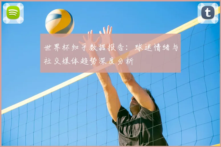 世界杯知乎数据报告:球迷情绪与社交媒体趋势深度分析