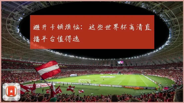避开卡顿烦恼：这些世界杯高清直播平台值得选