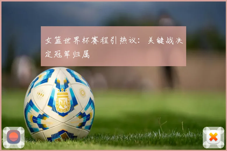 女篮世界杯赛程引热议：关键战决定冠军归属