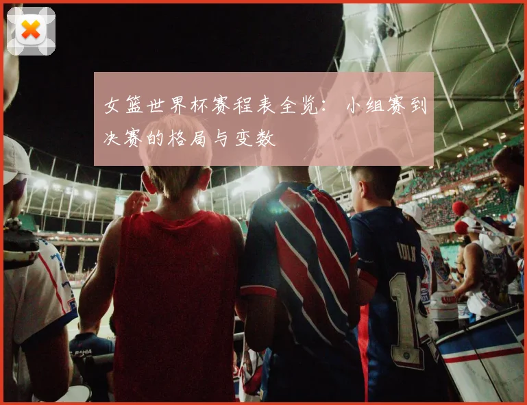 女篮世界杯赛程表全览：小组赛到决赛的格局与变数
