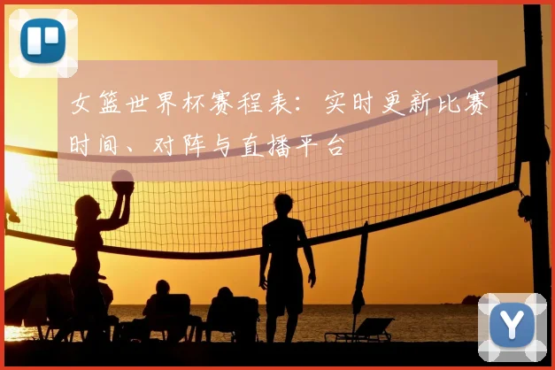 女篮世界杯赛程表：实时更新比赛时间、对阵与直播平台
