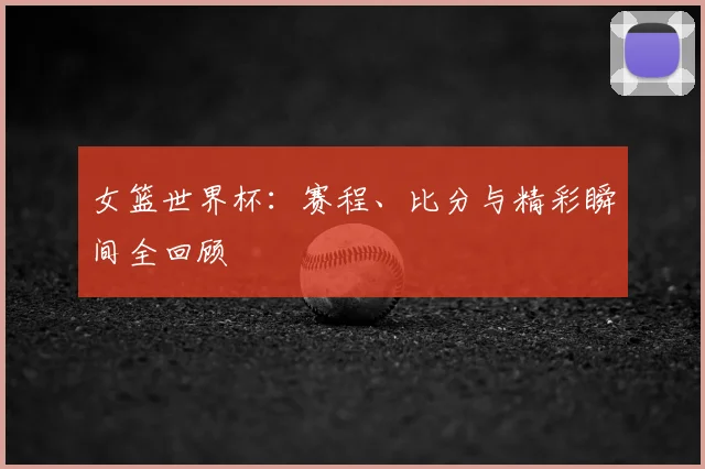 女篮世界杯：赛程、比分与精彩瞬间全回顾